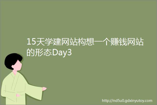 15天学建网站构想一个赚钱网站的形态Day3